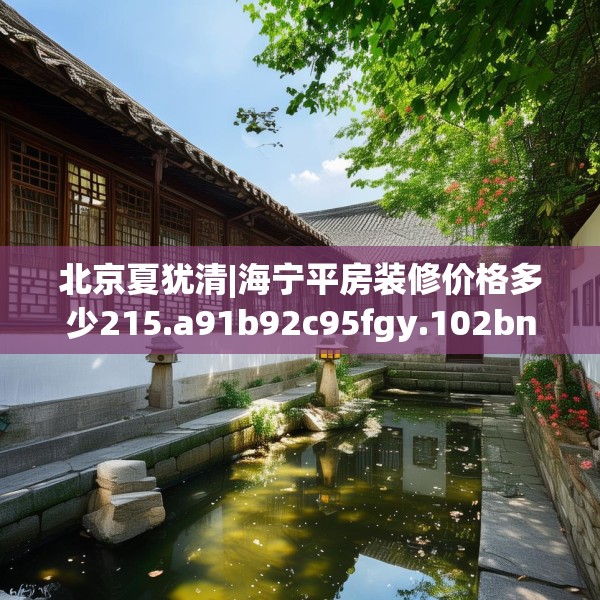 北京夏犹清|海宁平房装修价格多少215.a91b92c95fgy.102bnbn