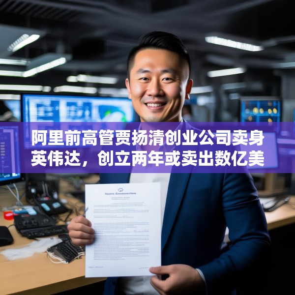阿里前高管贾扬清创业公司卖身英伟达，创立两年或卖出数亿美元