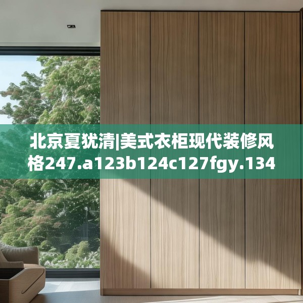 北京夏犹清|美式衣柜现代装修风格247.a123b124c127fgy.134poiy
