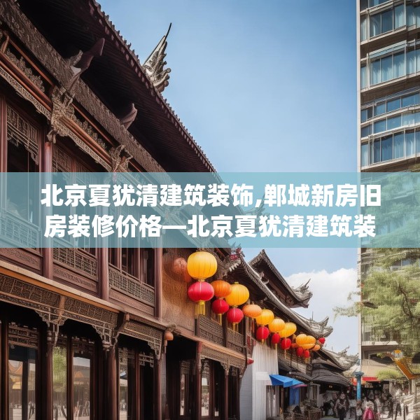 北京夏犹清建筑装饰,郸城新房旧房装修价格—北京夏犹清建筑装饰250.a126b127c130fgy.137dewqe