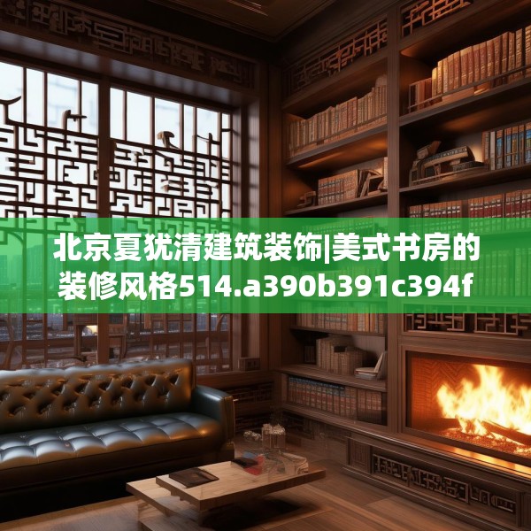 北京夏犹清建筑装饰|美式书房的装修风格514.a390b391c394fgy.401sdA