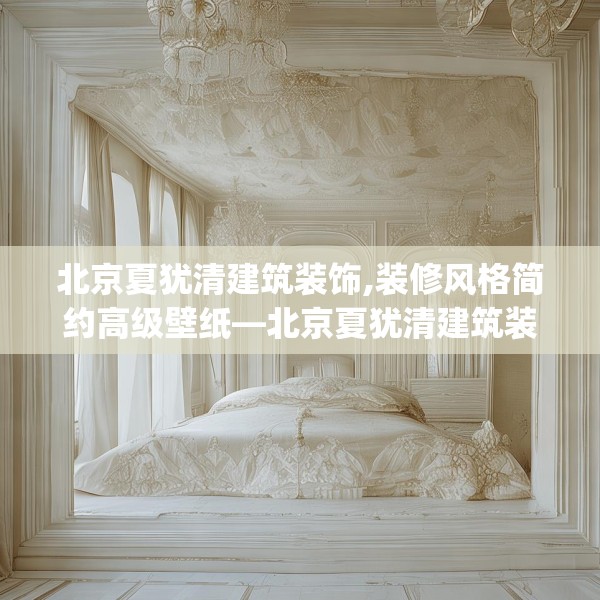 北京夏犹清建筑装饰,装修风格简约高级壁纸—北京夏犹清建筑装饰404.a280b281c284fgy.291wew