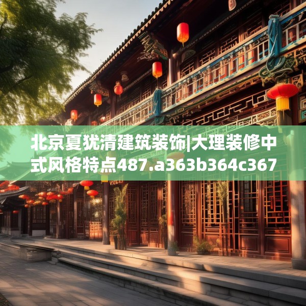 北京夏犹清建筑装饰|大理装修中式风格特点487.a363b364c367fgy.374jhhj