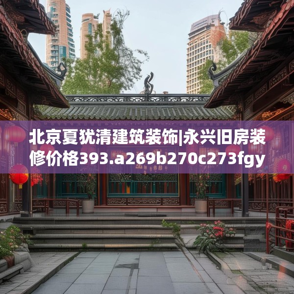 北京夏犹清建筑装饰|永兴旧房装修价格393.a269b270c273fgy.280fhsg