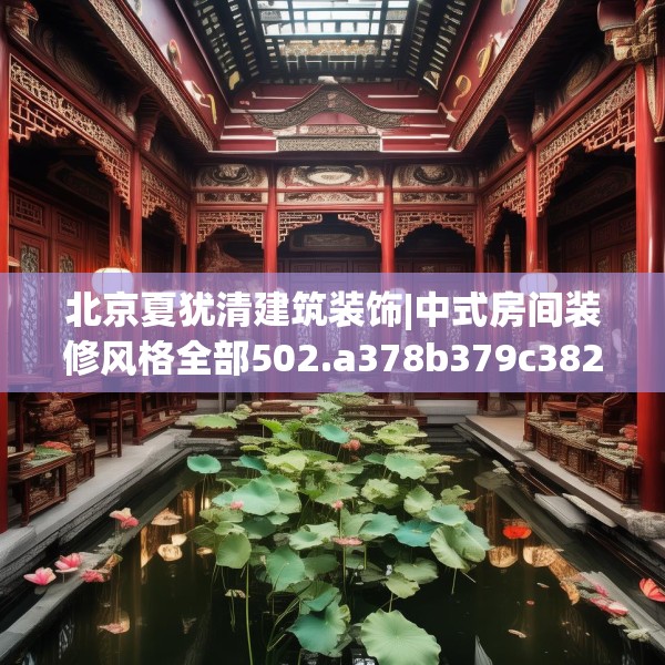 北京夏犹清建筑装饰|中式房间装修风格全部502.a378b379c382fgy.389dewqe