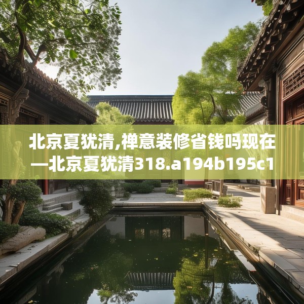 北京夏犹清,禅意装修省钱吗现在—北京夏犹清318.a194b195c198fgy.205lkjl