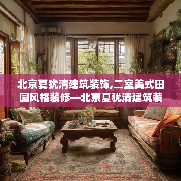 北京夏犹清建筑装饰,二室美式田园风格装修—北京夏犹清建筑装饰529.a405b406c409fgy.416fdsfds