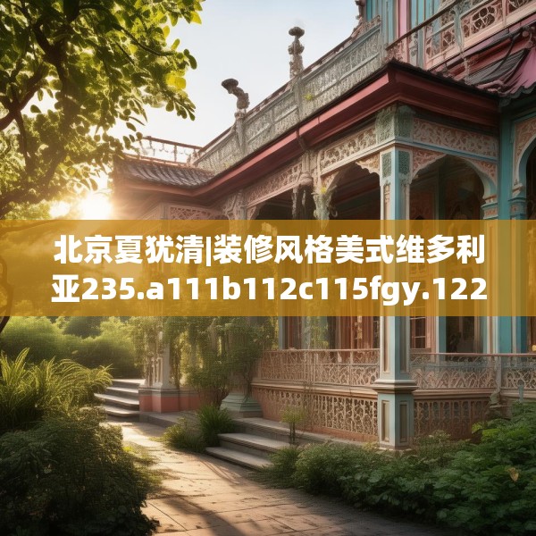 北京夏犹清|装修风格美式维多利亚235.a111b112c115fgy.122jhhj