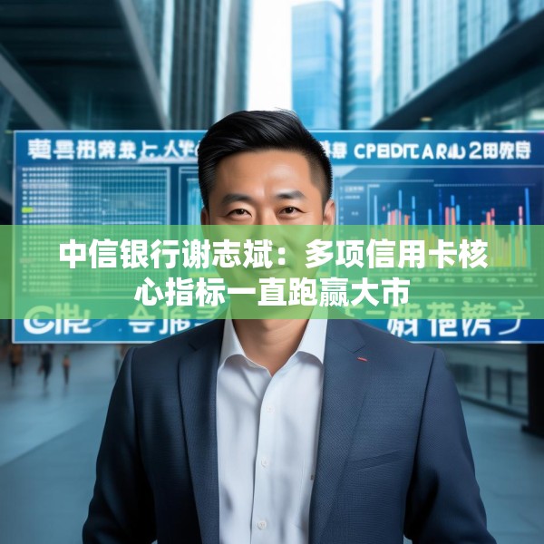 中信银行谢志斌：多项信用卡核心指标一直跑赢大市