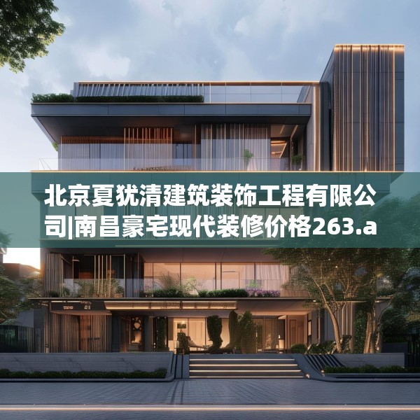 北京夏犹清建筑装饰工程有限公司|南昌豪宅现代装修价格263.a139b140c143fgy.150cvcx