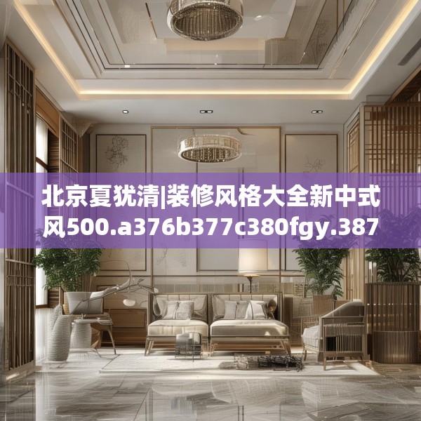 北京夏犹清|装修风格大全新中式风500.a376b377c380fgy.387xczxv