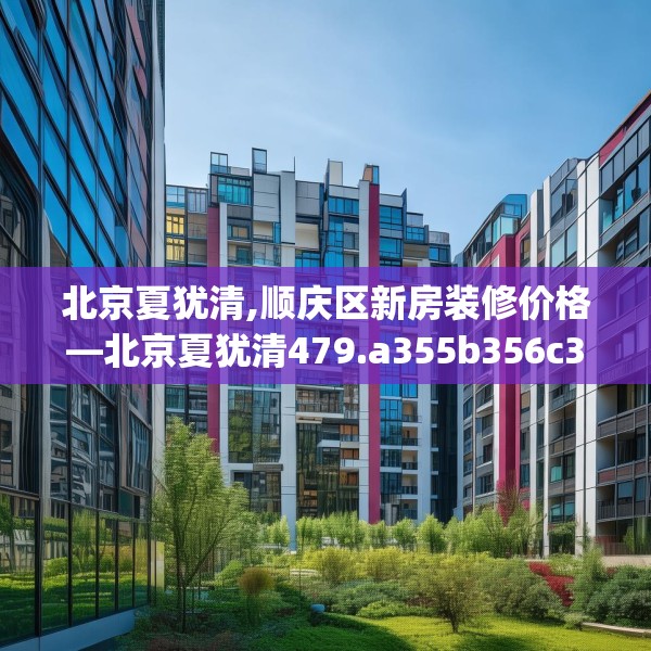 北京夏犹清,顺庆区新房装修价格—北京夏犹清479.a355b356c359fgy.366cvcx