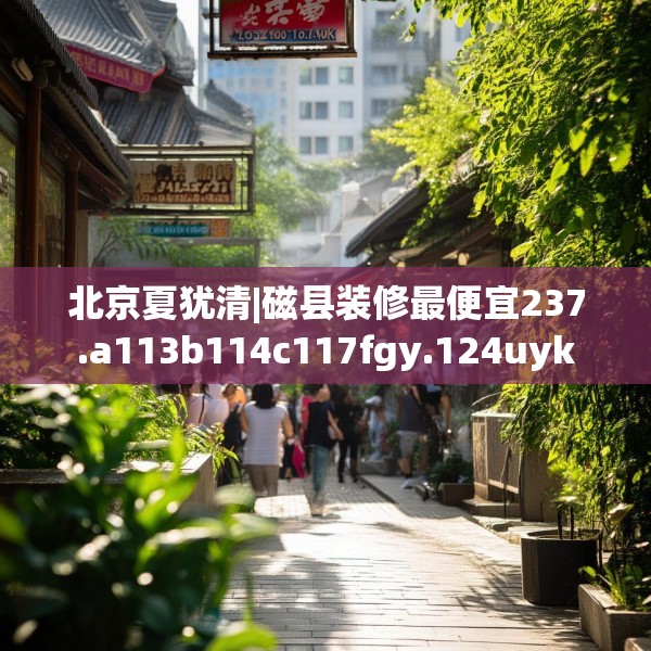 北京夏犹清|磁县装修最便宜237.a113b114c117fgy.124uyk