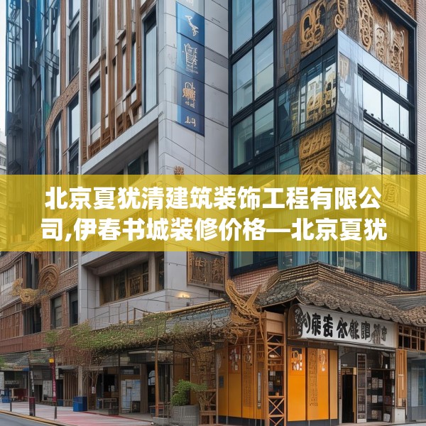 北京夏犹清建筑装饰工程有限公司,伊春书城装修价格—北京夏犹清建筑装饰工程有限公司258.a134b135c138fgy.145dsfds