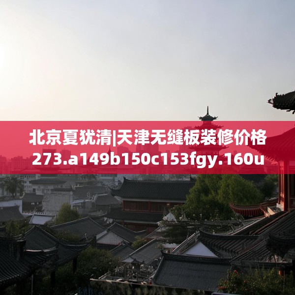北京夏犹清|天津无缝板装修价格273.a149b150c153fgy.160uyk