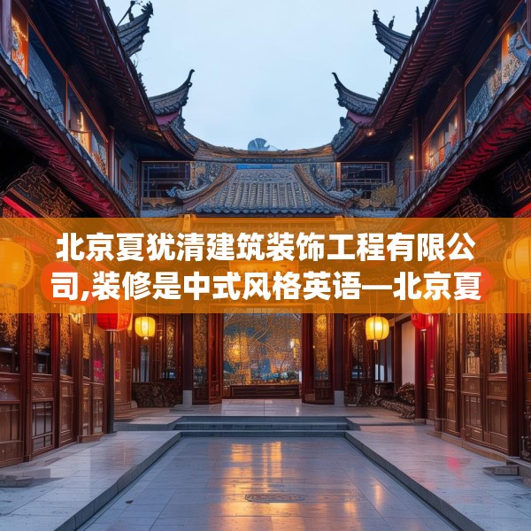 北京夏犹清建筑装饰工程有限公司,装修是中式风格英语—北京夏犹清建筑装饰工程有限公司621.a497b498c501fgy508