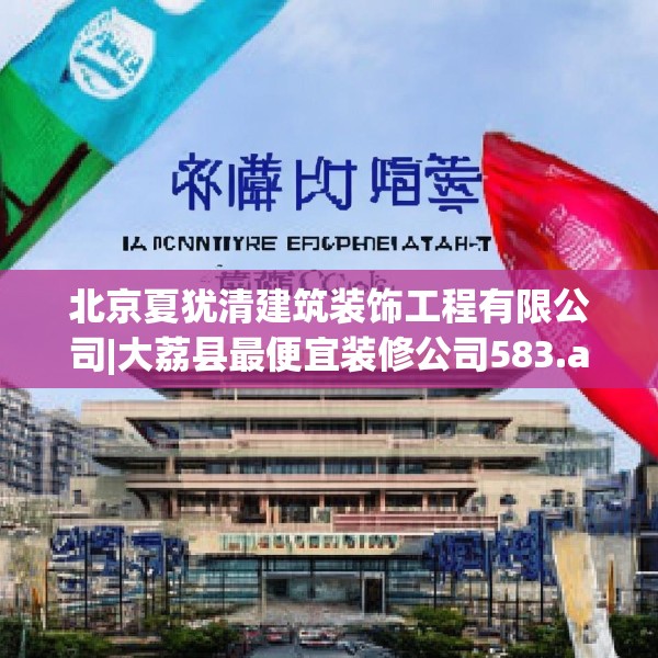 北京夏犹清建筑装饰工程有限公司|大荔县最便宜装修公司583.a459b460c463fgy.470fdsfds
