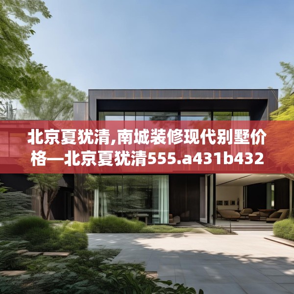 北京夏犹清,南城装修现代别墅价格—北京夏犹清555.a431b432c435fgy.442fhsg