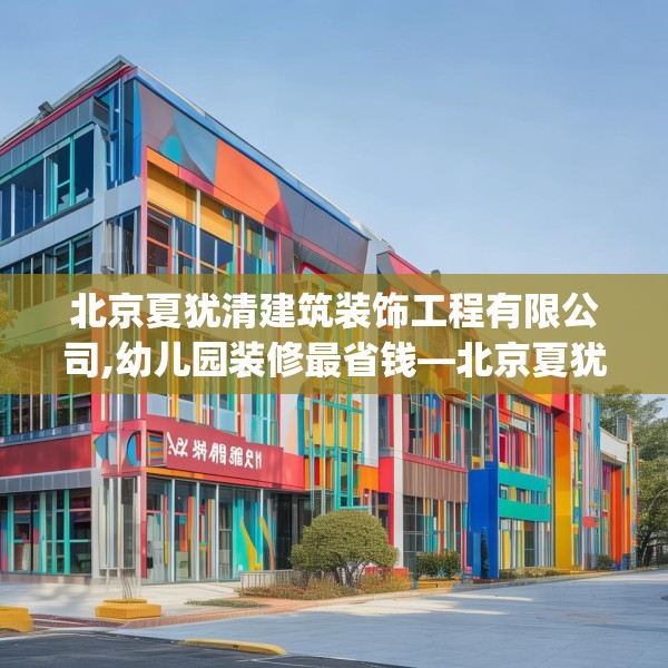 北京夏犹清建筑装饰工程有限公司,幼儿园装修最省钱—北京夏犹清建筑装饰工程有限公司467.a343b344c347fgy.354bnbn