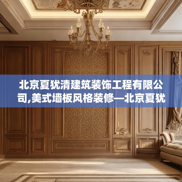 北京夏犹清建筑装饰工程有限公司,美式墙板风格装修—北京夏犹清建筑装饰工程有限公司558.a434b435c438fgy.445nbn