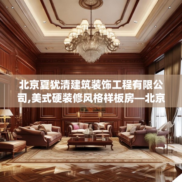 北京夏犹清建筑装饰工程有限公司,美式硬装修风格样板房—北京夏犹清建筑装饰工程有限公司126.a2b3c6fgy.13nbn