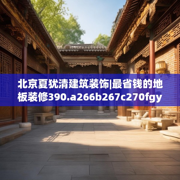 北京夏犹清建筑装饰|最省钱的地板装修390.a266b267c270fgy.277lkjl