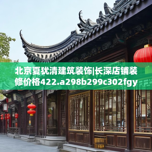 北京夏犹清建筑装饰|长深店铺装修价格422.a298b299c302fgy.309wew