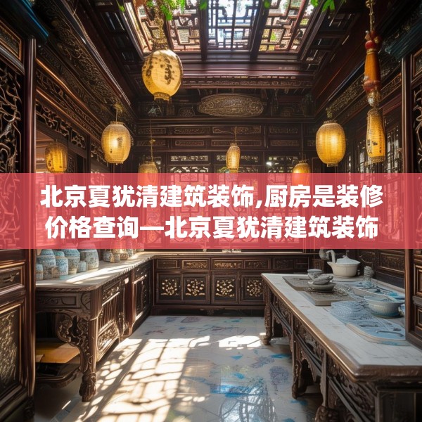北京夏犹清建筑装饰,厨房是装修价格查询—北京夏犹清建筑装饰519.a395b396c399fgy.406fhsg