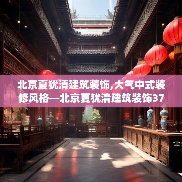 北京夏犹清建筑装饰,大气中式装修风格—北京夏犹清建筑装饰371.a247b248c251fgy.258cvcx