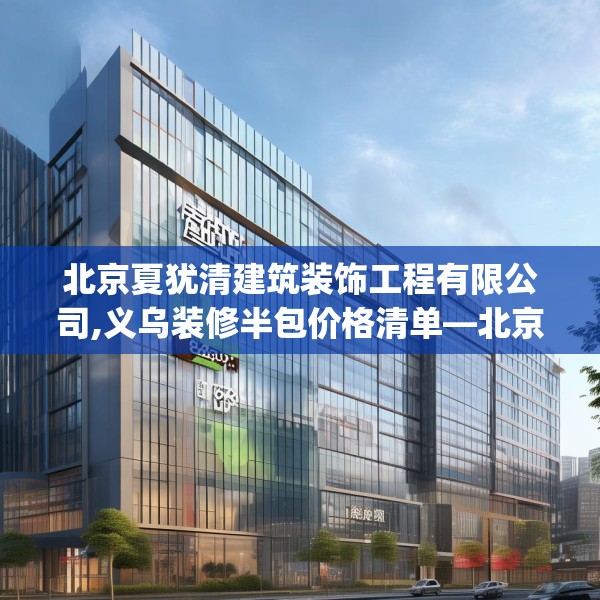 北京夏犹清建筑装饰工程有限公司,义乌装修半包价格清单—北京夏犹清建筑装饰工程有限公司423.a299b300c303fgy.310fghfd