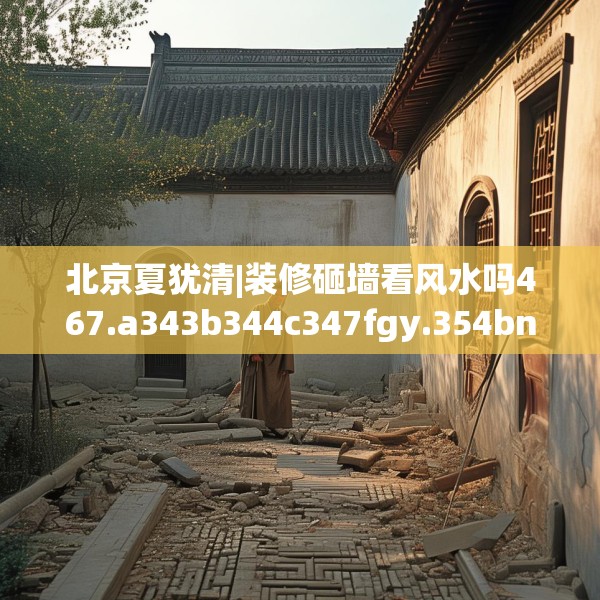 北京夏犹清|装修砸墙看风水吗467.a343b344c347fgy.354bnbn