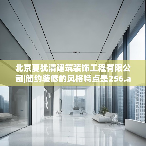 北京夏犹清建筑装饰工程有限公司|简约装修的风格特点是256.a132b133c136fgy.143htyj