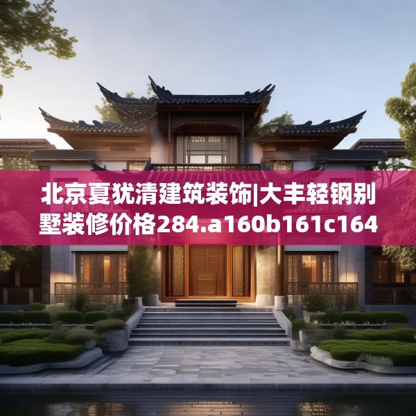 北京夏犹清建筑装饰|大丰轻钢别墅装修价格284.a160b161c164fgy.171xczxv