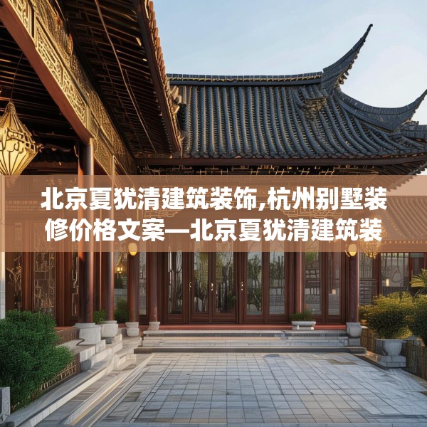 北京夏犹清建筑装饰,杭州别墅装修价格文案—北京夏犹清建筑装饰431.a307b308c311fgy.318bnbn