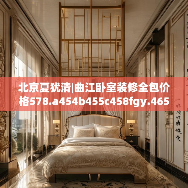 北京夏犹清|曲江卧室装修全包价格578.a454b455c458fgy.46576659