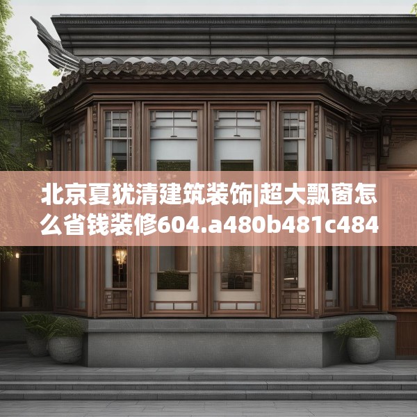 北京夏犹清建筑装饰|超大飘窗怎么省钱装修604.a480b481c484fgy.491sdA