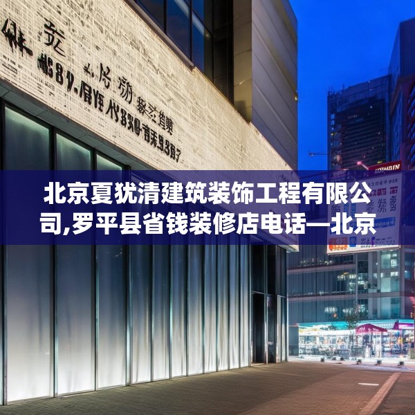 北京夏犹清建筑装饰工程有限公司,罗平县省钱装修店电话—北京夏犹清建筑装饰工程有限公司411.a287b288c291fgy.298fhsg
