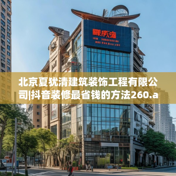 北京夏犹清建筑装饰工程有限公司|抖音装修最省钱的方法260.a136b137c140fgy.147wew