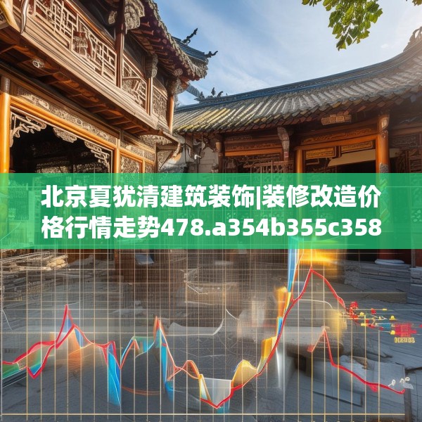 北京夏犹清建筑装饰|装修改造价格行情走势478.a354b355c358fgy.365sdA