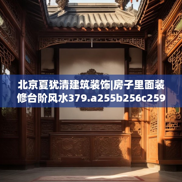 北京夏犹清建筑装饰|房子里面装修台阶风水379.a255b256c259fgy.266jhhj