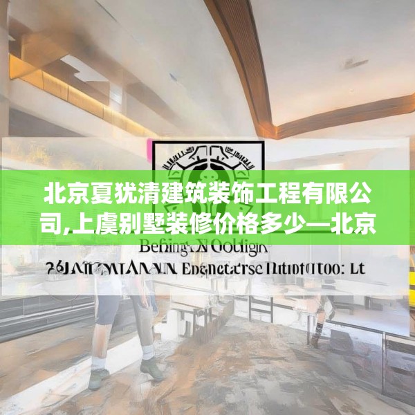 北京夏犹清建筑装饰工程有限公司,上虞别墅装修价格多少—北京夏犹清建筑装饰工程有限公司622.a498b499c502fgy509