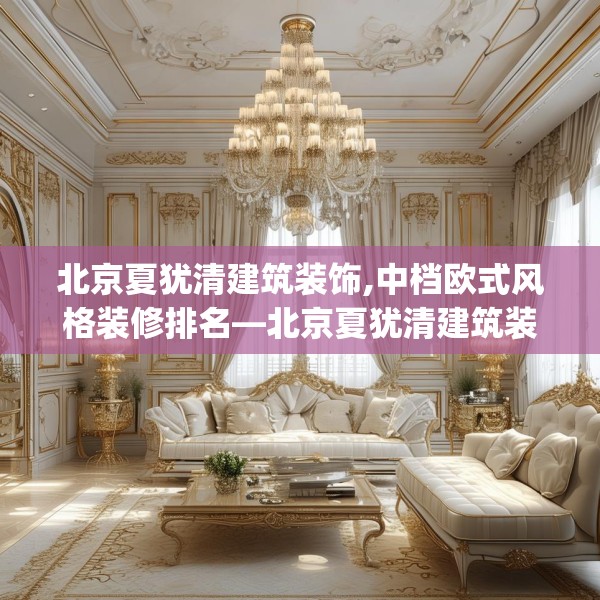 北京夏犹清建筑装饰,中档欧式风格装修排名—北京夏犹清建筑装饰256.a132b133c136fgy.143htyj