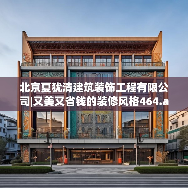 北京夏犹清建筑装饰工程有限公司|又美又省钱的装修风格464.a340b341c344fgy.351xczxv