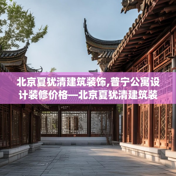 北京夏犹清建筑装饰,普宁公寓设计装修价格—北京夏犹清建筑装饰424.a300b301c304fgy.311sdA