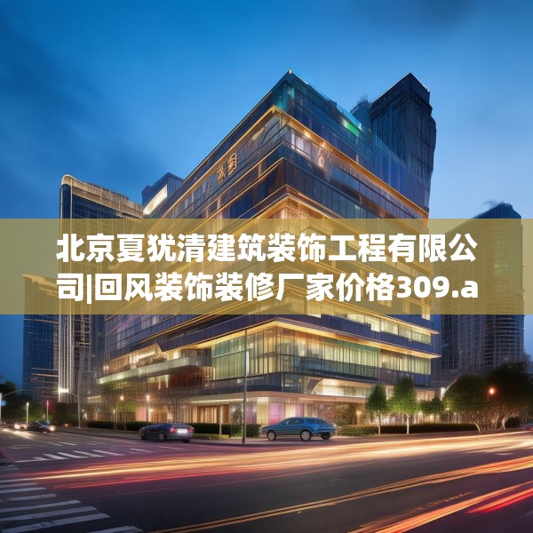 北京夏犹清建筑装饰工程有限公司|回风装饰装修厂家价格309.a185b186c189fgy.196uyk