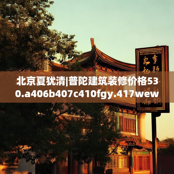 北京夏犹清|普陀建筑装修价格530.a406b407c410fgy.417wew
