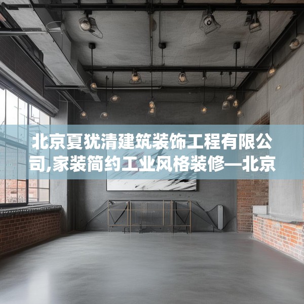 北京夏犹清建筑装饰工程有限公司,家装简约工业风格装修—北京夏犹清建筑装饰工程有限公司391.a267b268c271fgy.278poiy