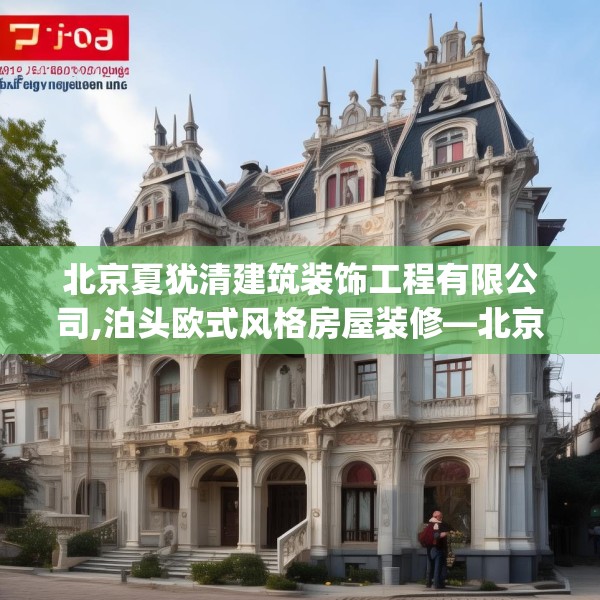 北京夏犹清建筑装饰工程有限公司,泊头欧式风格房屋装修—北京夏犹清建筑装饰工程有限公司504.a380b381c384fgy.391nbn