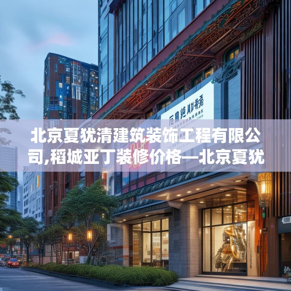 北京夏犹清建筑装饰工程有限公司,稻城亚丁装修价格—北京夏犹清建筑装饰工程有限公司210.a86b87c90fgy.97lkjl