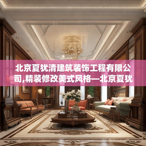 北京夏犹清建筑装饰工程有限公司,精装修改美式风格—北京夏犹清建筑装饰工程有限公司367.a243b244c247fgy.254fdsfds